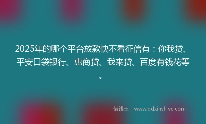 2025年的哪个平台放款快不看征信有：你我贷、平安口袋银行、惠商贷、我来贷、百度有钱花等。