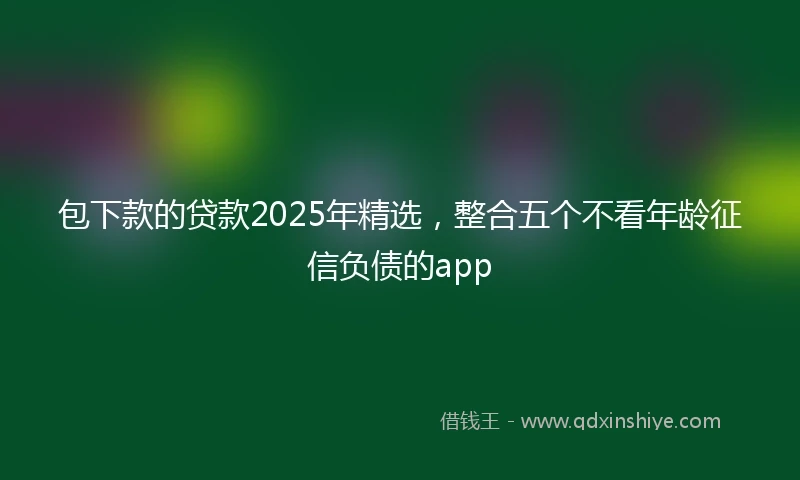 包下款的贷款2025年精选，整合五个不看年龄征信负债的app