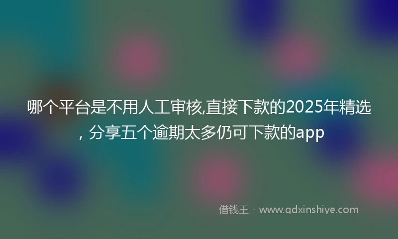 哪个平台是不用人工审核,直接下款的2025年精选，分享五个逾期太多仍可下款的app