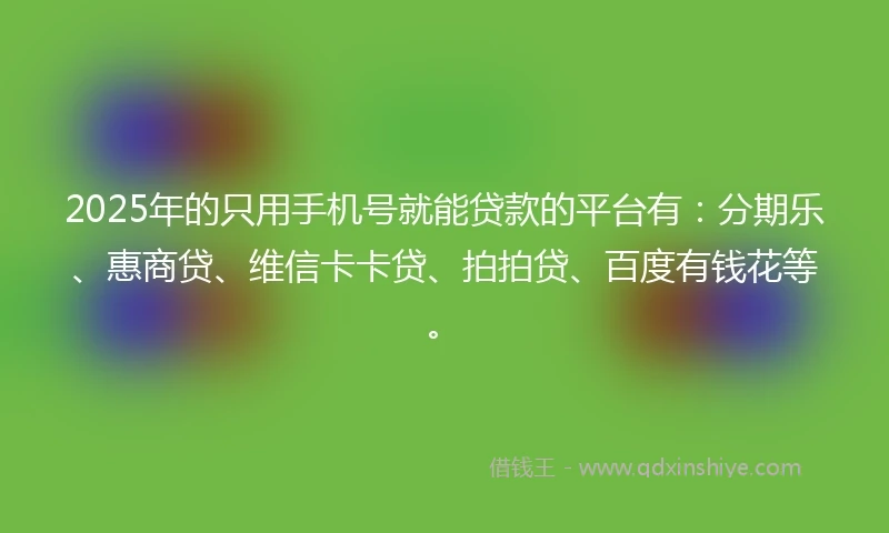 2025年的只用手机号就能贷款的平台有：分期乐、惠商贷、维信卡卡贷、拍拍贷、百度有钱花等。