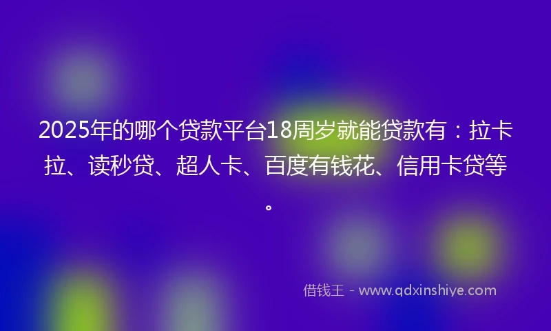 2025年的哪个贷款平台18周岁就能贷款有：拉卡拉、读秒贷、超人卡、百度有钱花、信用卡贷等。