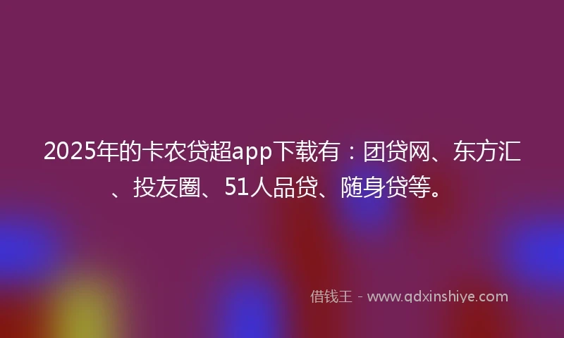 2025年的卡农贷超app下载有：团贷网、东方汇、投友圈、51人品贷、随身贷等。