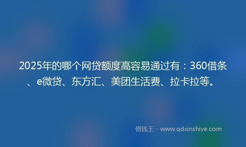 2025年的哪个网贷额度高容易通过有：360借条、e微贷、东方汇、美团生活费、拉卡拉等。