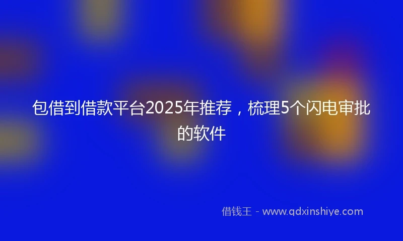包借到借款平台2025年推荐，梳理5个闪电审批的软件