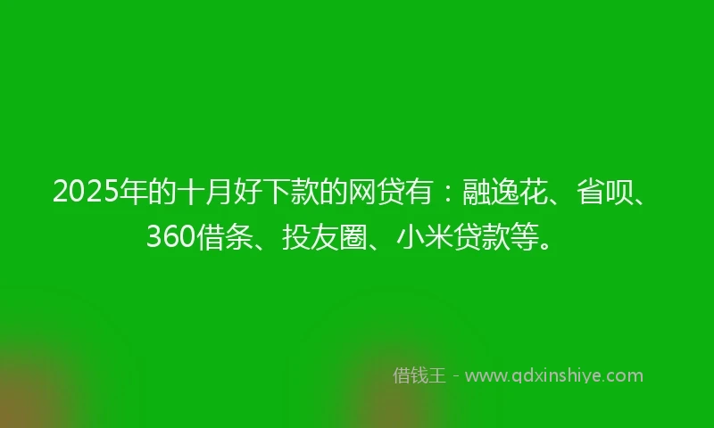 2025年的十月好下款的网贷有：融逸花、省呗、360借条、投友圈、小米贷款等。