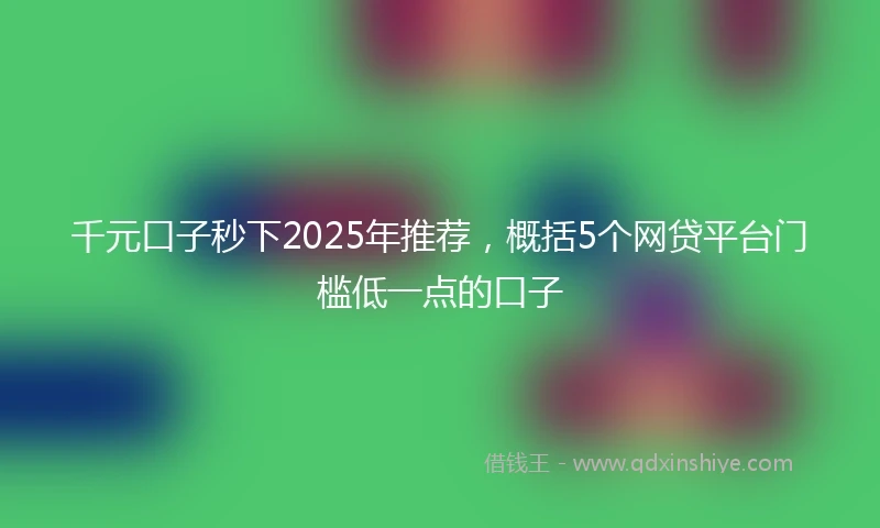 千元口子秒下2025年推荐，概括5个网贷平台门槛低一点的口子