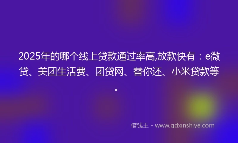 2025年的哪个线上贷款通过率高,放款快有：e微贷、美团生活费、团贷网、替你还、小米贷款等。
