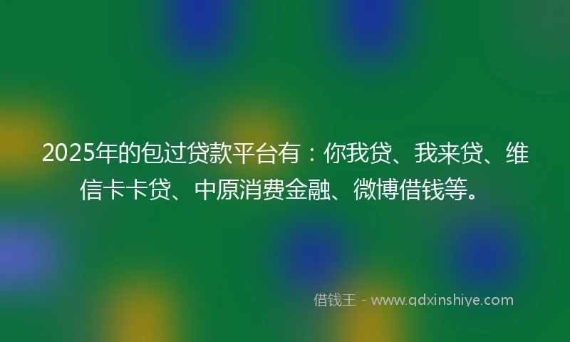 2025年的包过贷款平台有：你我贷、我来贷、维信卡卡贷、中原消费金融、微博借钱等。