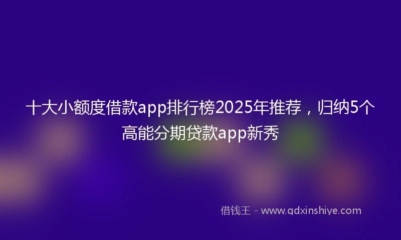 十大小额度借款app排行榜2025年推荐，归纳5个高能分期贷款app新秀