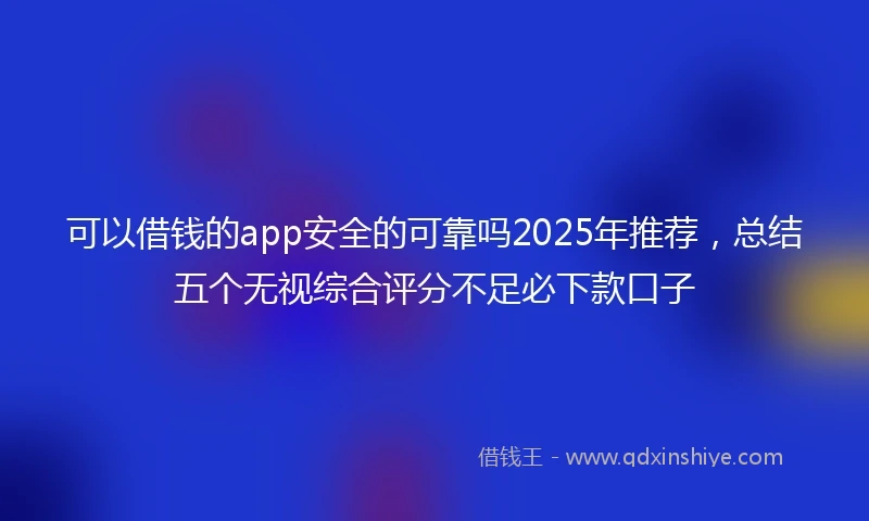 可以借钱的app安全的可靠吗2025年推荐，总结五个无视综合评分不足必下款口子