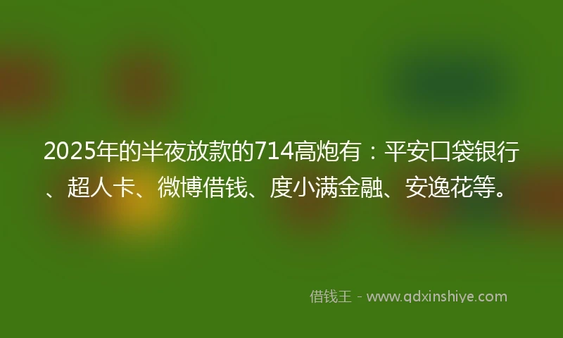 2025年的半夜放款的714高炮有:平安口袋银行、超人卡、微博借钱、度小满金融、安逸花等。