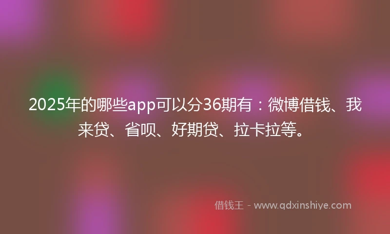 2025年的哪些app可以分36期有：微博借钱、我来贷、省呗、好期贷、拉卡拉等。