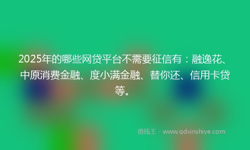 2025年的哪些网贷平台不需要征信有：融逸花、中原消费金融、度小满金融、替你还、信用卡贷等。