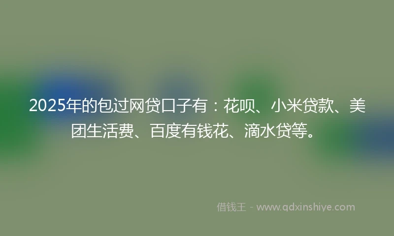 2025年的包过网贷口子有：花呗、小米贷款、美团生活费、百度有钱花、滴水贷等。