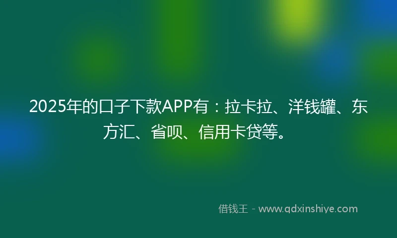 2025年的口子下款APP有：拉卡拉、洋钱罐、东方汇、省呗、信用卡贷等。