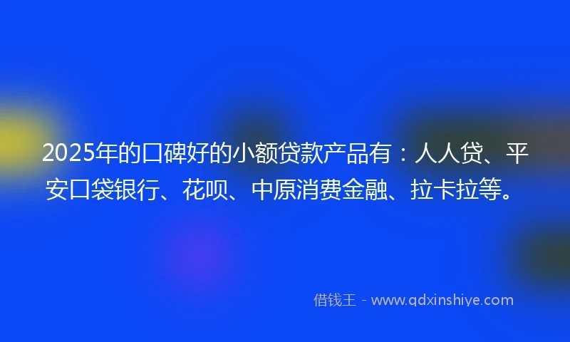 2025年的口碑好的小额贷款产品有：人人贷、平安口袋银行、花呗、中原消费金融、拉卡拉等。