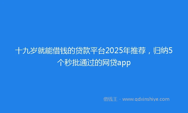十九岁就能借钱的贷款平台2025年推荐，归纳5个秒批通过的网贷app