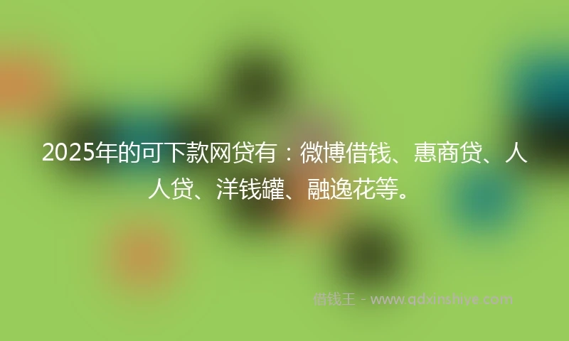 2025年的可下款网贷有：微博借钱、惠商贷、人人贷、洋钱罐、融逸花等。