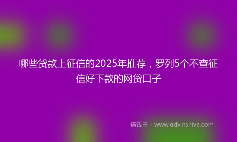 哪些贷款上征信的2025年推荐，罗列5个不查征信好下款的网贷口子