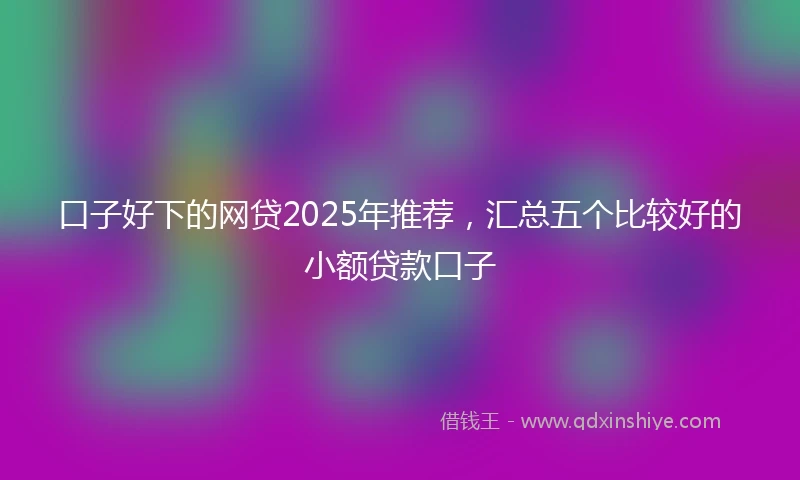 口子好下的网贷2025年推荐，汇总五个比较好的小额贷款口子