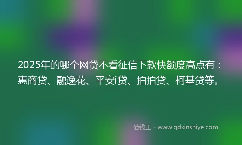 2025年的哪个网贷不看征信下款快额度高点有：惠商贷、融逸花、平安i贷、拍拍贷、柯基贷等。