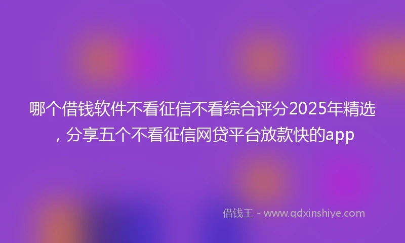 哪个借钱软件不看征信不看综合评分2025年精选，分享五个不看征信网贷平台放款快的app