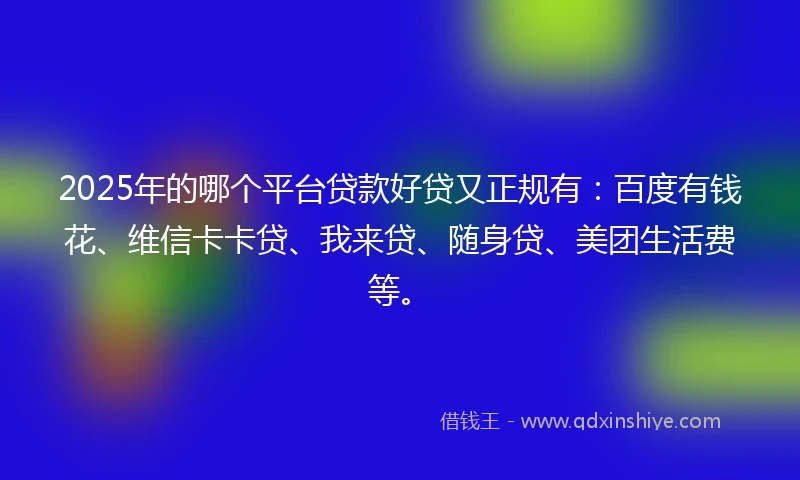 2025年的哪个平台贷款好贷又正规有：百度有钱花、维信卡卡贷、我来贷、随身贷、美团生活费等。
