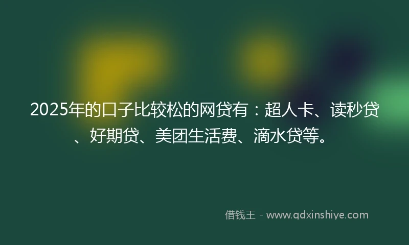 2025年的口子比较松的网贷有：超人卡、读秒贷、好期贷、美团生活费、滴水贷等。