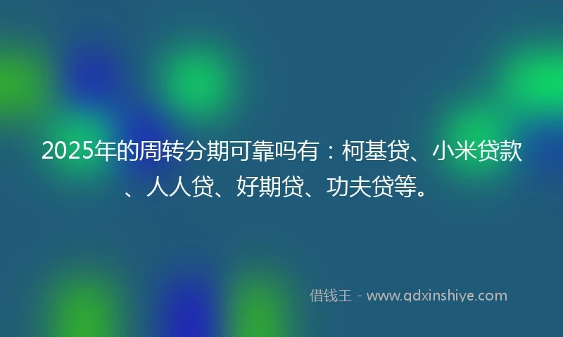 2025年的周转分期可靠吗有：柯基贷、小米贷款、人人贷、好期贷、功夫贷等。