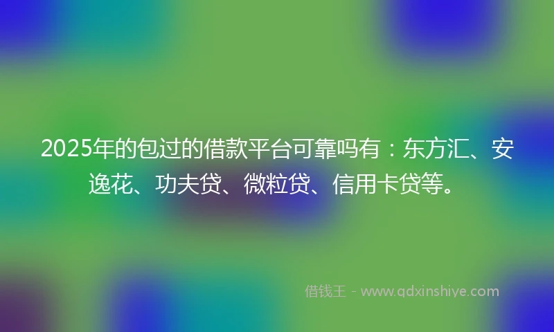 2025年的包过的借款平台可靠吗有：东方汇、安逸花、功夫贷、微粒贷、信用卡贷等。