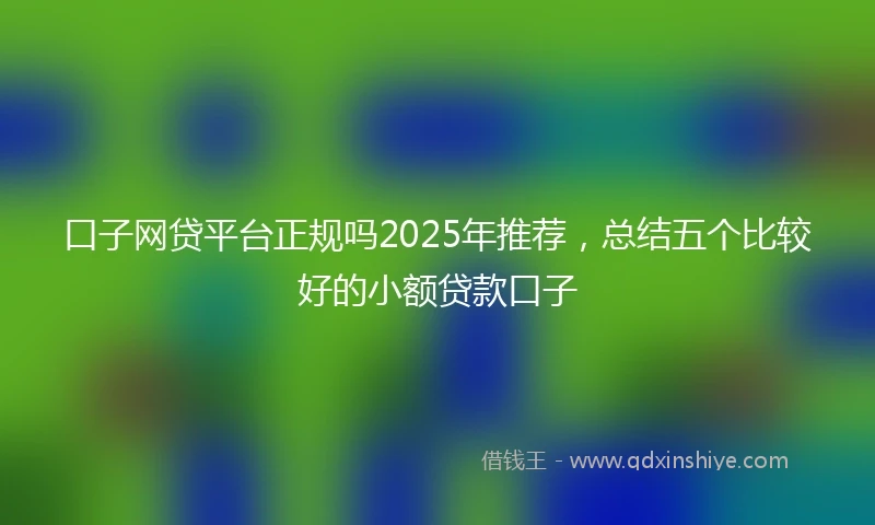口子网贷平台正规吗2025年推荐，总结五个比较好的小额贷款口子