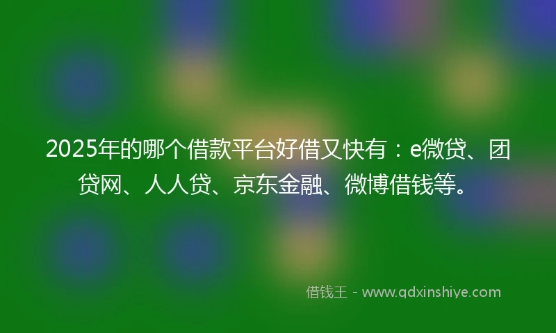 2025年的哪个借款平台好借又快有：e微贷、团贷网、人人贷、京东金融、微博借钱等。