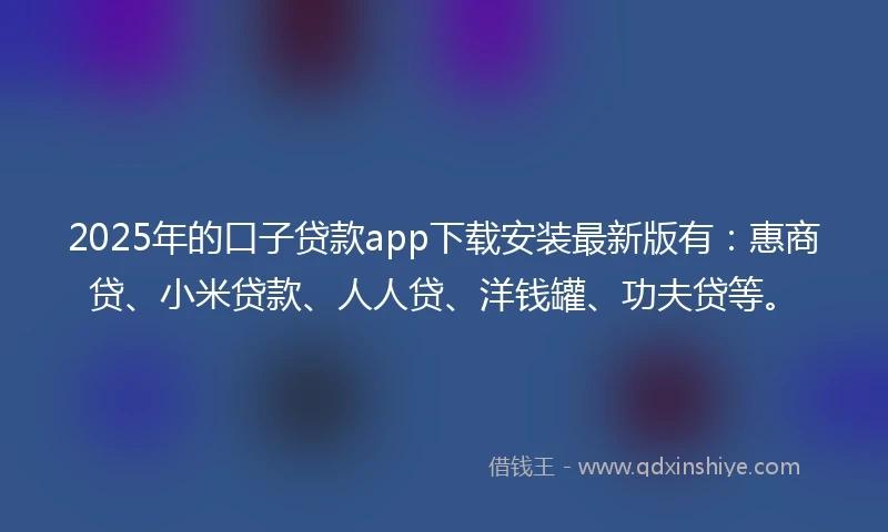 2025年的口子贷款app下载安装最新版有：惠商贷、小米贷款、人人贷、洋钱罐、功夫贷等。