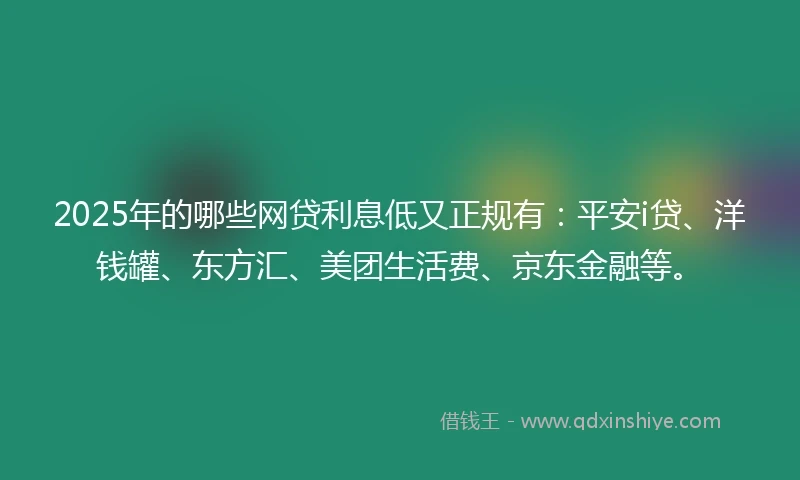 2025年的哪些网贷利息低又正规有：平安i贷、洋钱罐、东方汇、美团生活费、京东金融等。