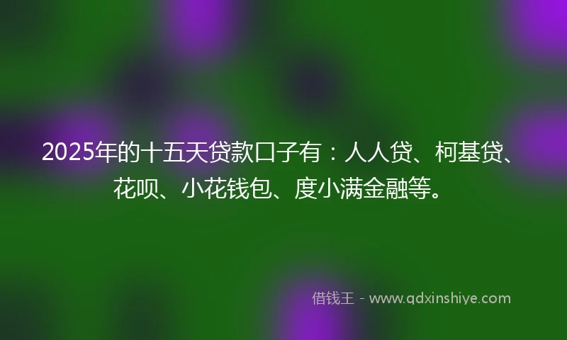 2025年的十五天贷款口子有：人人贷、柯基贷、花呗、小花钱包、度小满金融等。
