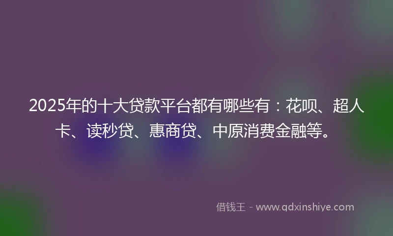 2025年的十大贷款平台都有哪些有：花呗、超人卡、读秒贷、惠商贷、中原消费金融等。