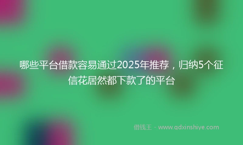 哪些平台借款容易通过2025年推荐，归纳5个征信花居然都下款了的平台