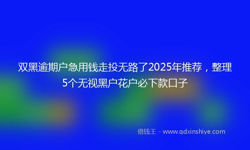 双黑逾期户急用钱走投无路了2025年推荐,整理5个无视黑户花户必下款口子