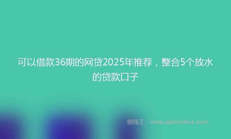可以借款36期的网贷2025年推荐，整合5个放水的贷款口子
