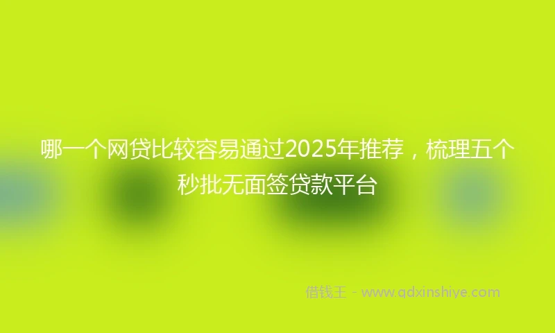 哪一个网贷比较容易通过2025年推荐，梳理五个秒批无面签贷款平台