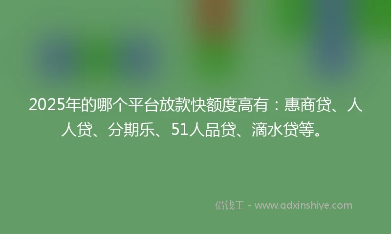 2025年的哪个平台放款快额度高有：惠商贷、人人贷、分期乐、51人品贷、滴水贷等。