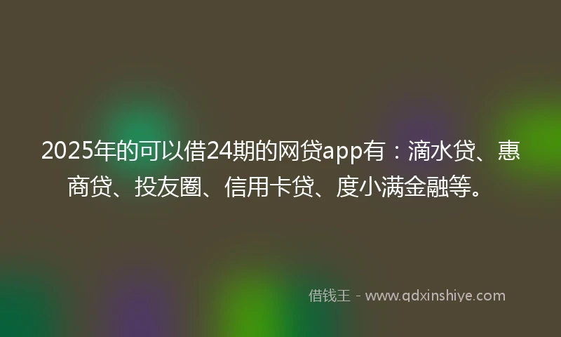 2025年的可以借24期的网贷app有：滴水贷、惠商贷、投友圈、信用卡贷、度小满金融等。
