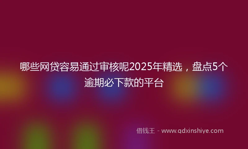 哪些网贷容易通过审核呢2025年精选，盘点5个逾期必下款的平台