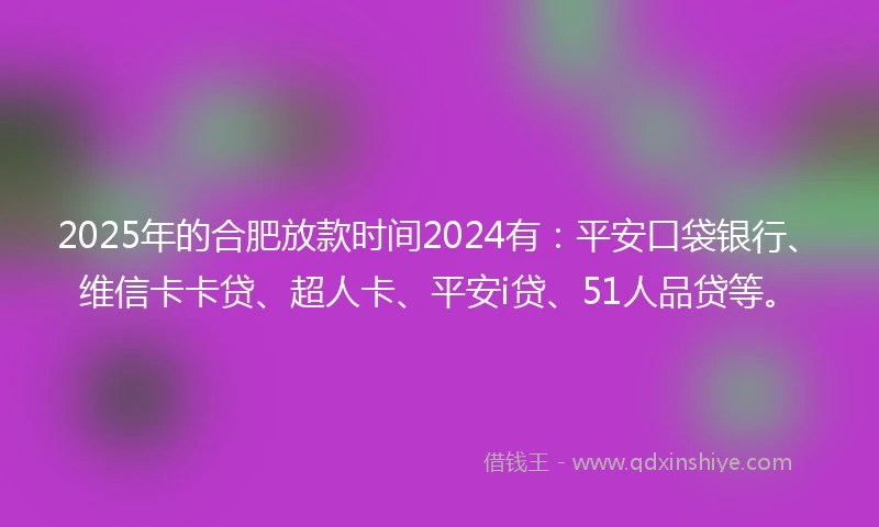 2025年的合肥放款时间2024有：平安口袋银行、维信卡卡贷、超人卡、平安i贷、51人品贷等。