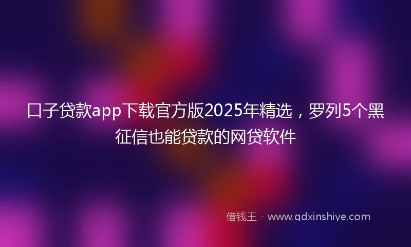 口子贷款app下载官方版2025年精选,罗列5个黑征信也能贷款的网贷软件