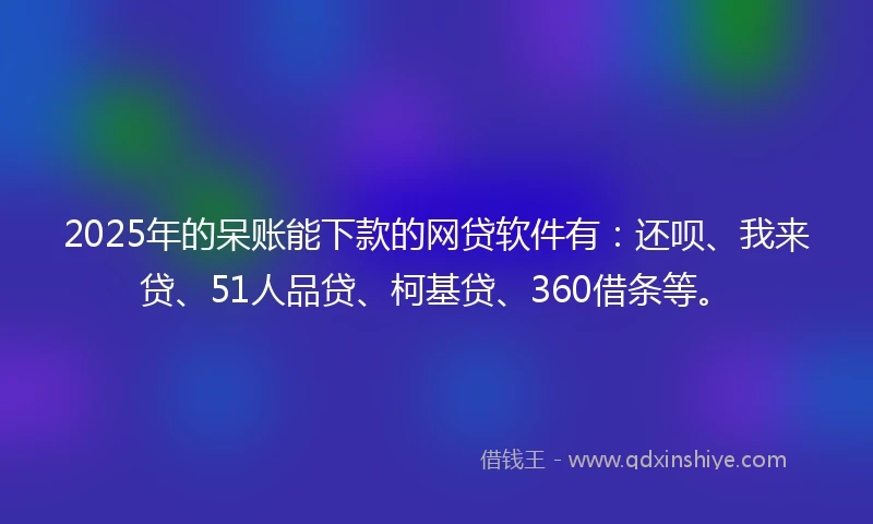 2025年的呆账能下款的网贷软件有：还呗、我来贷、51人品贷、柯基贷、360借条等。