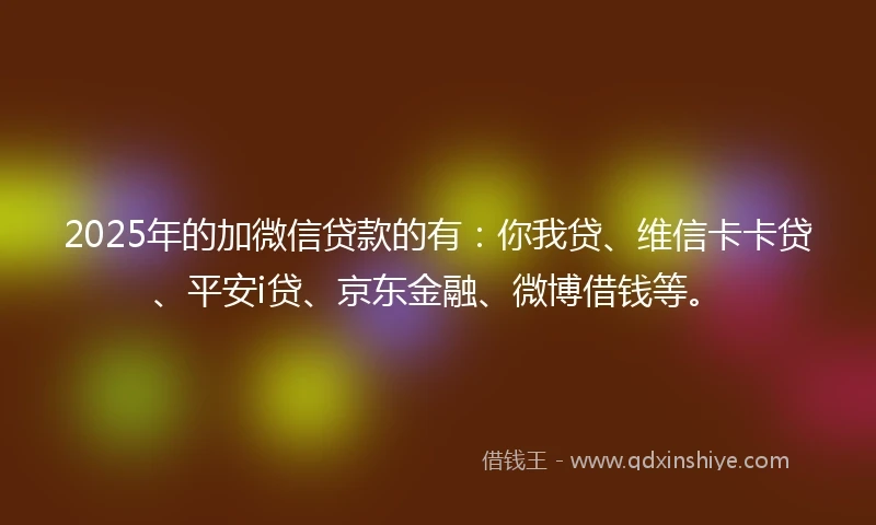 2025年的加微信贷款的有:你我贷、维信卡卡贷、平安i贷、京东金融、微博借钱等。