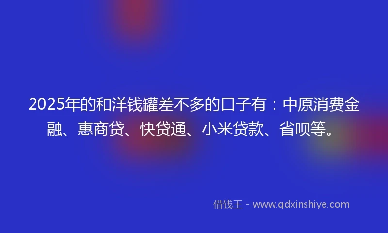 2025年的和洋钱罐差不多的口子有：中原消费金融、惠商贷、快贷通、小米贷款、省呗等。