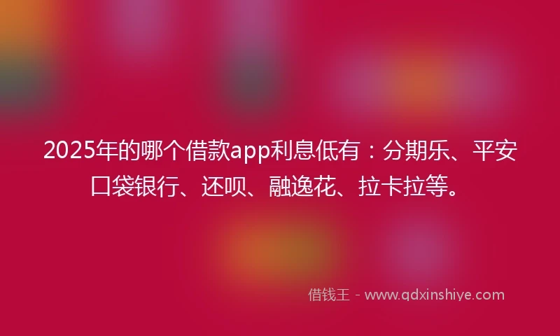2025年的哪个借款app利息低有：分期乐、平安口袋银行、还呗、融逸花、拉卡拉等。