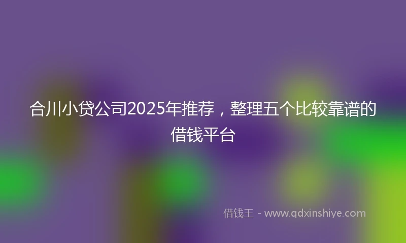 合川小贷公司2025年推荐，整理五个比较靠谱的借钱平台